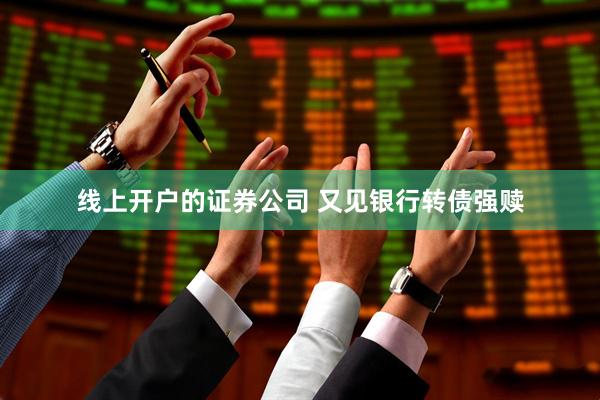 线上开户的证券公司 又见银行转债强赎