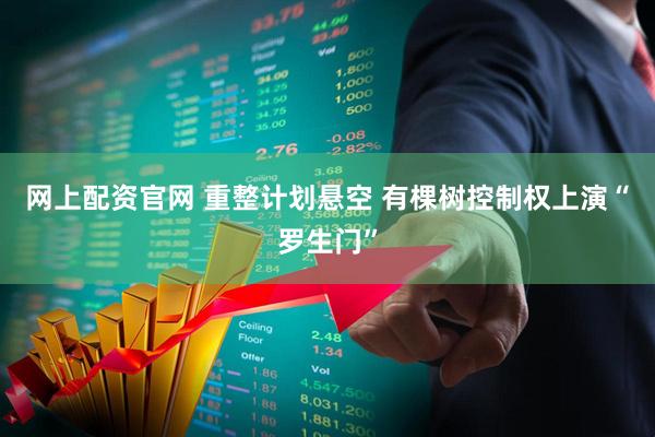 网上配资官网 重整计划悬空 有棵树控制权上演“罗生门”
