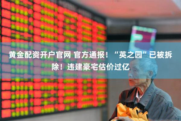 黄金配资开户官网 官方通报！“英之园”已被拆除！违建豪宅估价过亿