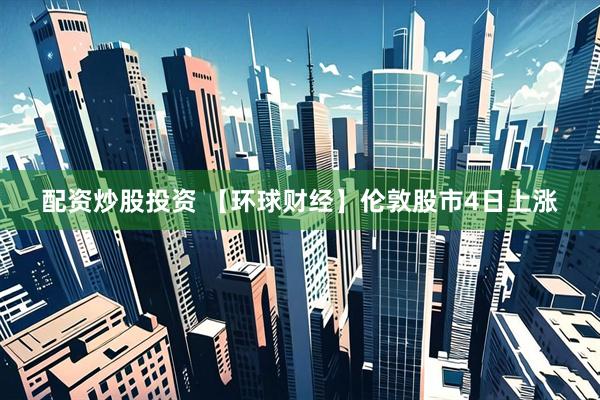 配资炒股投资 【环球财经】伦敦股市4日上涨