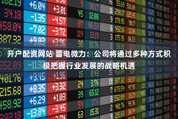 开户配资网站 雷电微力：公司将通过多种方式积极把握行业发展的战略机遇