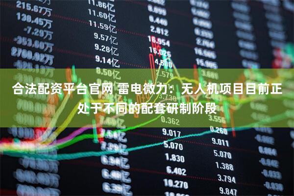 合法配资平台官网 雷电微力：无人机项目目前正处于不同的配套研制阶段