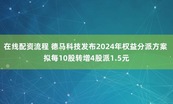 在线配资流程 德马科技发布2024年权益分派方案 拟每10股转增4股派1.5元