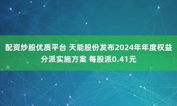 配资炒股优质平台 天能股份发布2024年年度权益分派实施方案 每股派0.41元