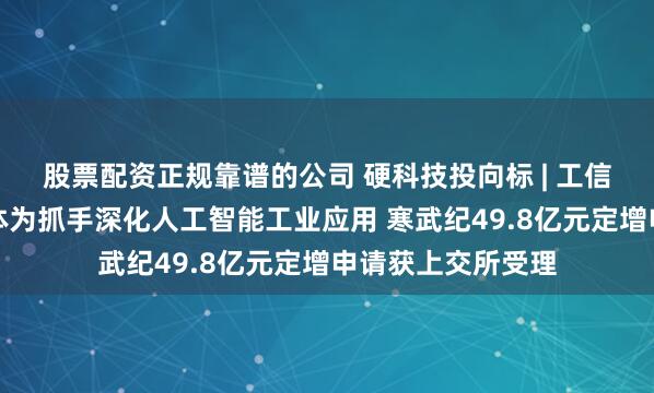 股票配资正规靠谱的公司 硬科技投向标 | 工信部：以工业智能体为抓手深化人工智能工业应用 寒武纪49.8亿元定增申请获上交所受理