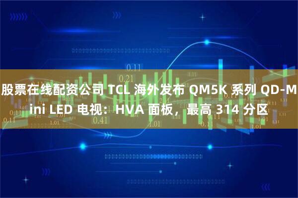 股票在线配资公司 TCL 海外发布 QM5K 系列 QD-Mini LED 电视：HVA 面板，最高 314 分区