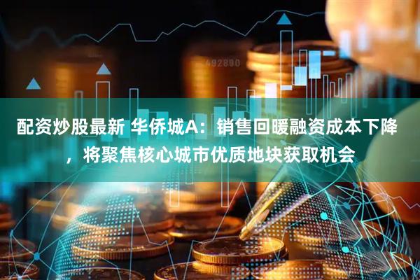 配资炒股最新 华侨城A：销售回暖融资成本下降 ，将聚焦核心城市优质地块获取机会