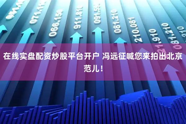 在线实盘配资炒股平台开户 冯远征喊您来拍出北京范儿！