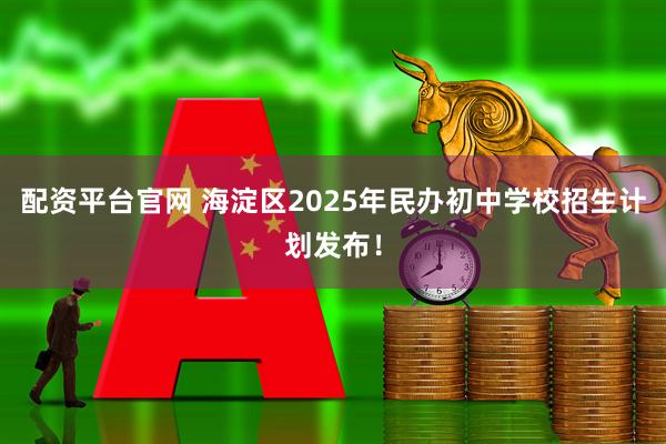 配资平台官网 海淀区2025年民办初中学校招生计划发布！