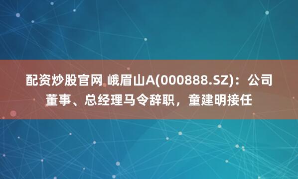 配资炒股官网 峨眉山A(000888.SZ)：公司董事、总经理马令辞职，童建明接任
