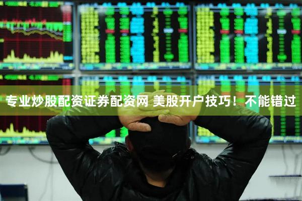 专业炒股配资证券配资网 美股开户技巧！不能错过