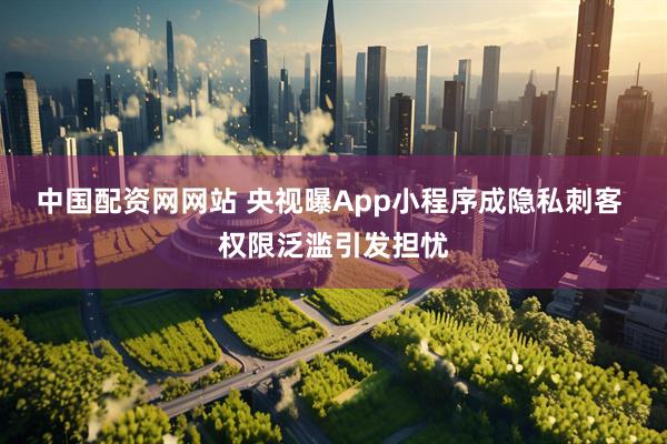 中国配资网网站 央视曝App小程序成隐私刺客 权限泛滥引发担忧