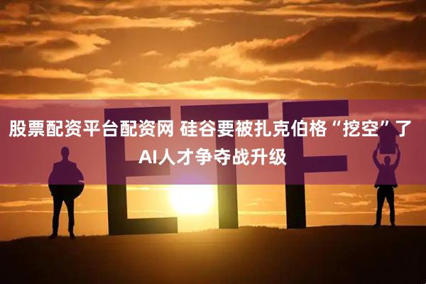 股票配资平台配资网 硅谷要被扎克伯格“挖空”了 AI人才争夺战升级
