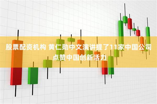 股票配资机构 黄仁勋中文演讲提了11家中国公司 点赞中国创新活力