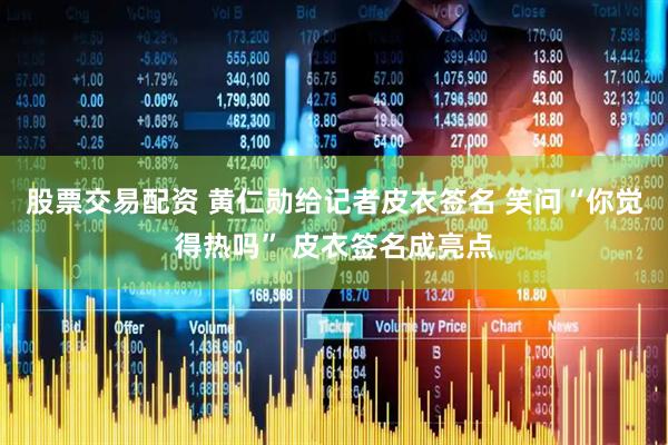 股票交易配资 黄仁勋给记者皮衣签名 笑问“你觉得热吗” 皮衣签名成亮点