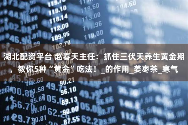 湖北配资平台 赵春天主任：抓住三伏天养生黄金期，教你5种“黄金”吃法！_的作用_姜枣茶_寒气