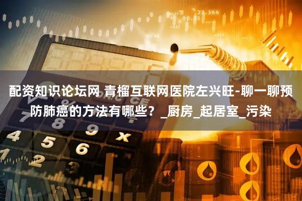 配资知识论坛网 青榴互联网医院左兴旺-聊一聊预防肺癌的方法有哪些？_厨房_起居室_污染