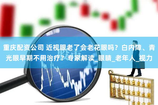 重庆配资公司 近视眼老了会老花眼吗？白内障、青光眼早期不用治疗？专家解读_眼睛_老年人_视力