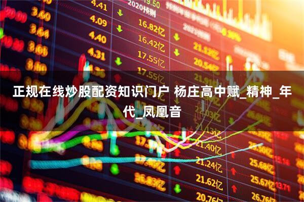 正规在线炒股配资知识门户 杨庄高中赋_精神_年代_凤凰音