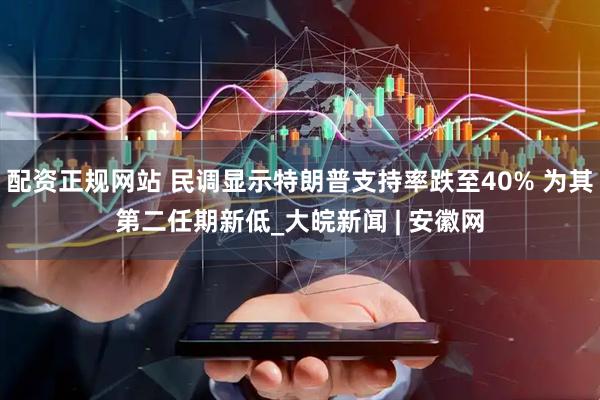 配资正规网站 民调显示特朗普支持率跌至40% 为其第二任期新低_大皖新闻 | 安徽网