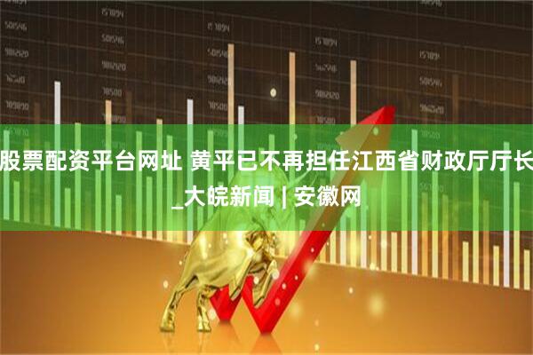 股票配资平台网址 黄平已不再担任江西省财政厅厅长_大皖新闻 | 安徽网