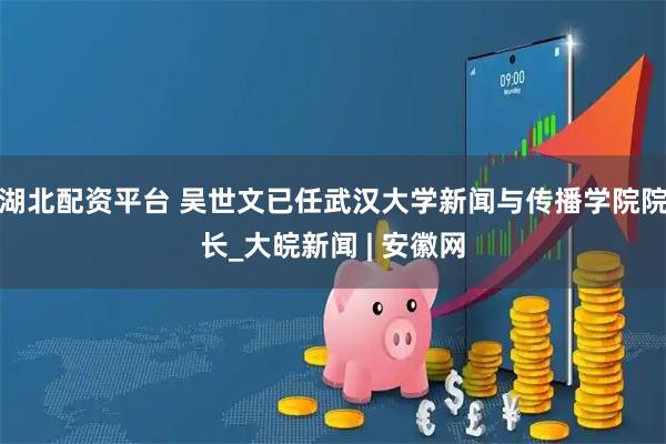 湖北配资平台 吴世文已任武汉大学新闻与传播学院院长_大皖新闻 | 安徽网