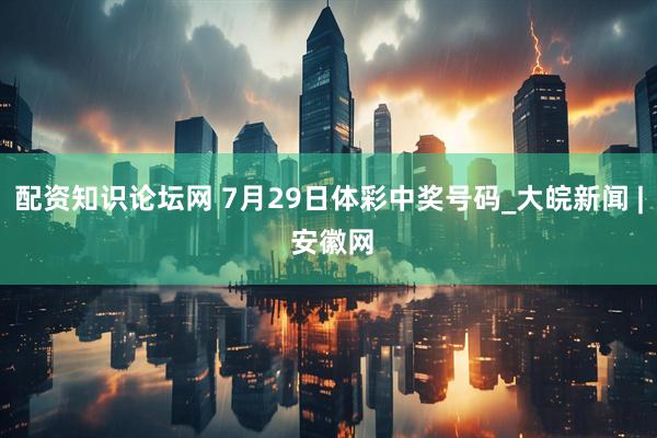 配资知识论坛网 7月29日体彩中奖号码_大皖新闻 | 安徽网