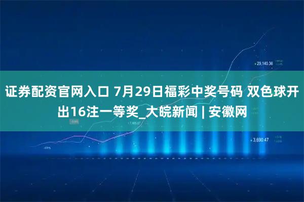 证券配资官网入口 7月29日福彩中奖号码 双色球开出16注一等奖_大皖新闻 | 安徽网