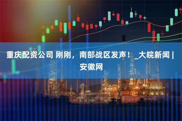 重庆配资公司 刚刚，南部战区发声！_大皖新闻 | 安徽网