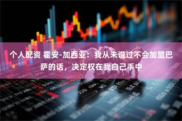 个人配资 霍安-加西亚：我从未说过不会加盟巴萨的话，决定权在我自己手中