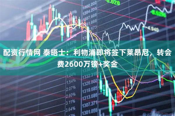 配资行情网 泰晤士：利物浦即将签下莱昂尼，转会费2600万镑+奖金