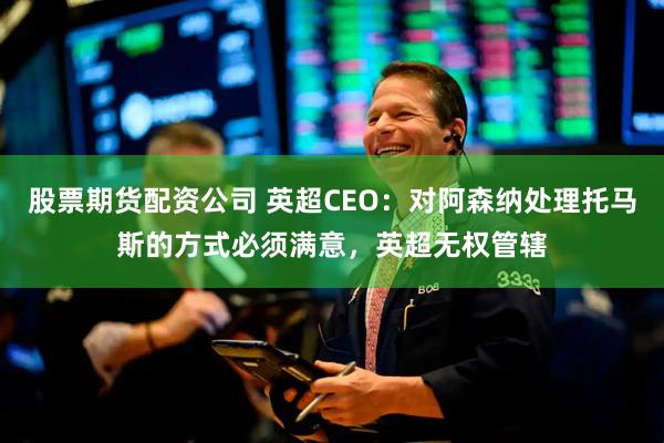 股票期货配资公司 英超CEO：对阿森纳处理托马斯的方式必须满意，英超无权管辖