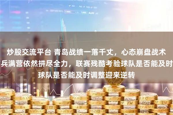 炒股交流平台 青岛战绩一落千丈，心态崩盘战术变调，河南伤兵满营依然拼尽全力，联赛残酷考验球队是否能及时调整迎来逆转