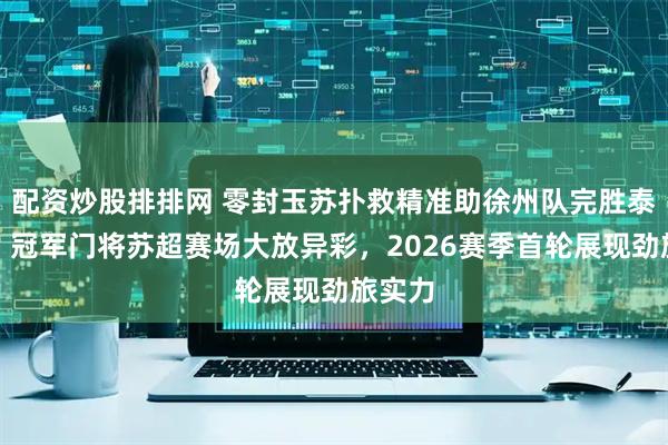 配资炒股排排网 零封玉苏扑救精准助徐州队完胜泰州队，冠军门将苏超赛场大放异彩，2026赛季首轮展现劲旅实力